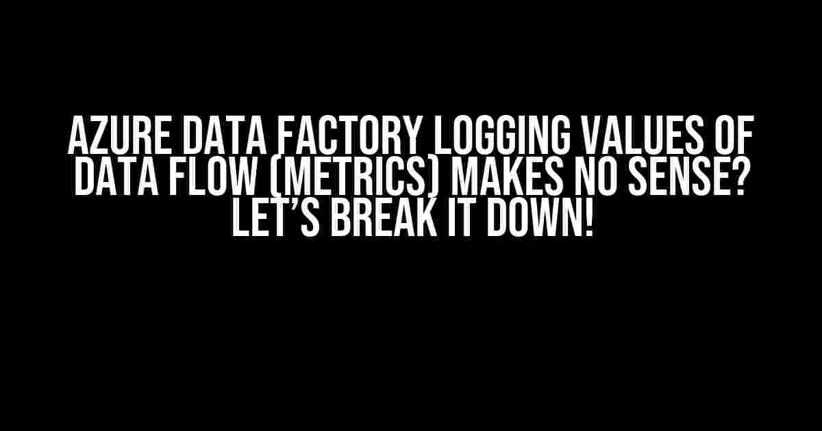 Azure Data Factory Logging Values of Data Flow (Metrics) Makes No Sense? Let’s Break It Down!