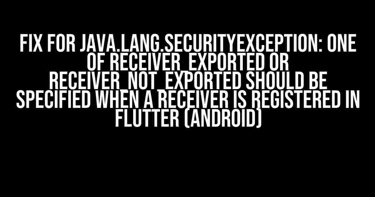 Fix for java.lang.SecurityException: One of RECEIVER_EXPORTED or RECEIVER_NOT_EXPORTED should be specified when a receiver is registered in Flutter (Android)