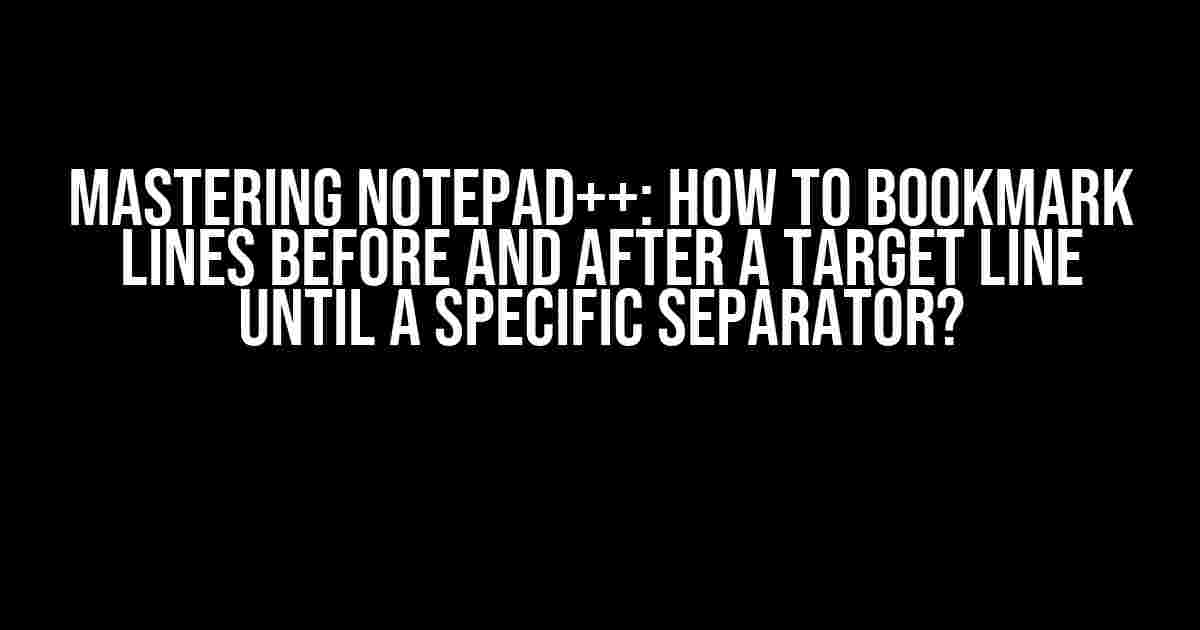 Mastering Notepad++: How to Bookmark Lines Before and After a Target Line Until a Specific Separator?