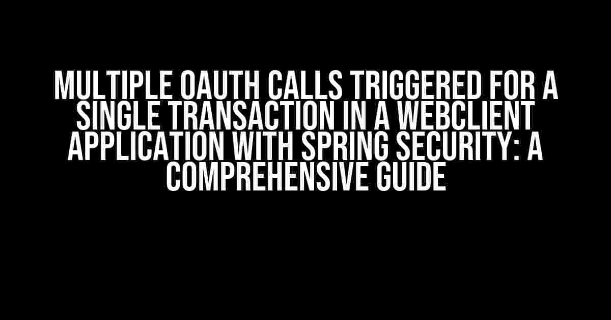 Multiple Oauth Calls Triggered for a Single Transaction in a WebClient Application with Spring Security: A Comprehensive Guide