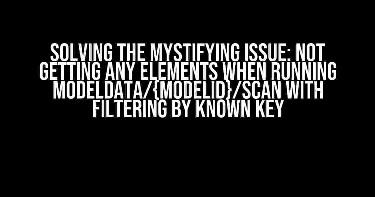 Solving the Mystifying Issue: Not Getting Any Elements When Running modeldata/{modelID}/scan with Filtering by Known Key