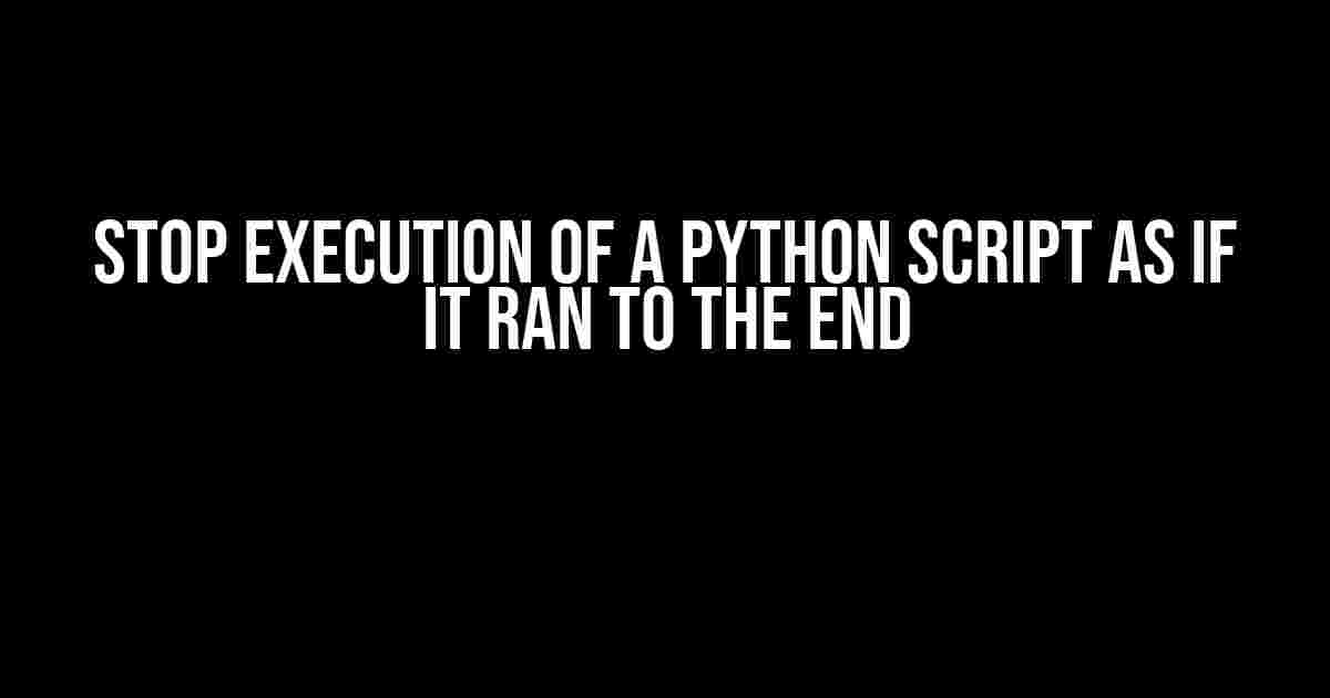 Stop Execution of a Python Script as if it Ran to the End