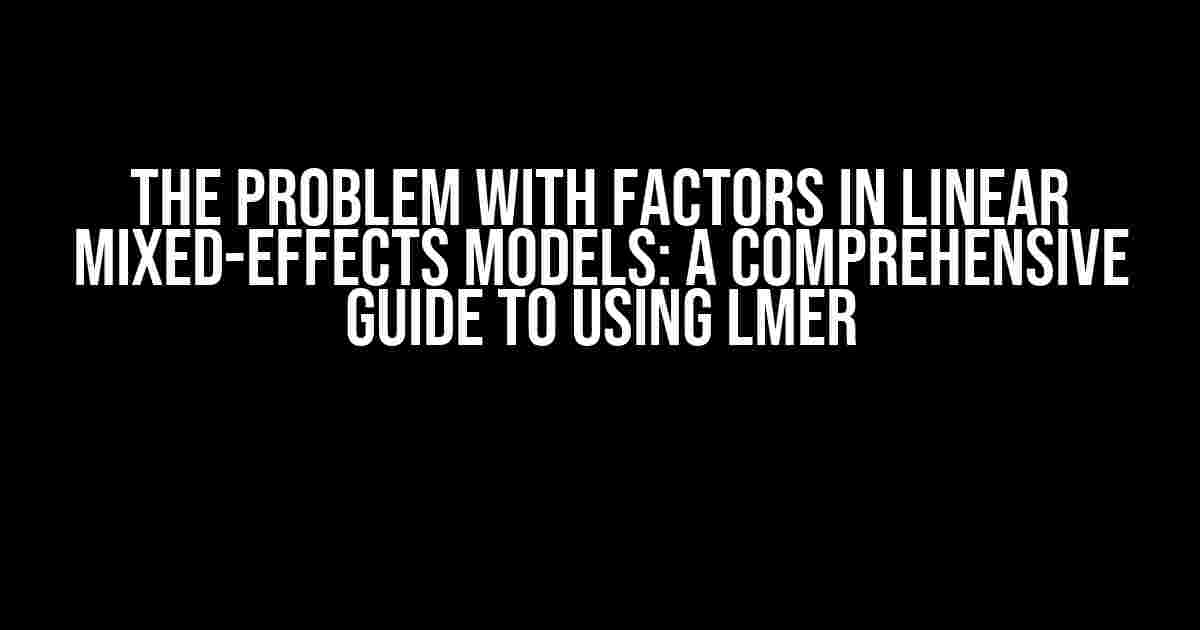 The Problem with Factors in Linear Mixed-Effects Models: A Comprehensive Guide to Using lmer