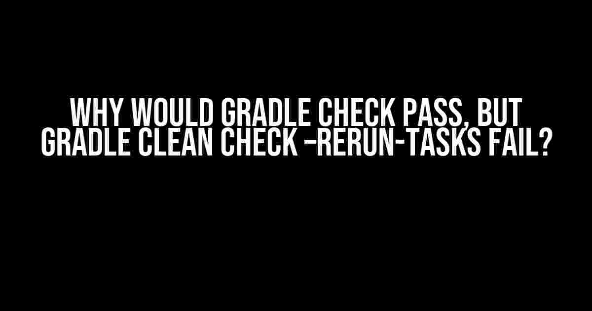 Why would gradle check pass, but gradle clean check –rerun-tasks fail?