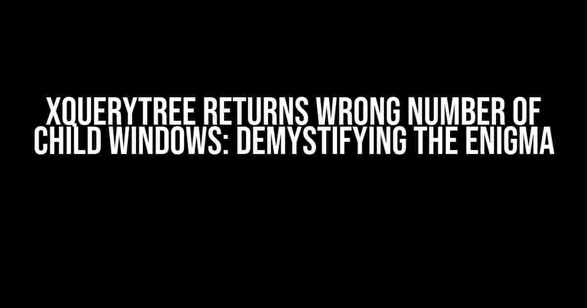 XQuerytree Returns Wrong Number of Child Windows: Demystifying the Enigma